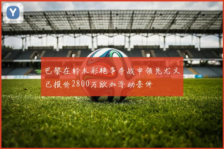 巴黎在铃木彩艳争夺战中领先尤文已报价2800万欧加浮动条件