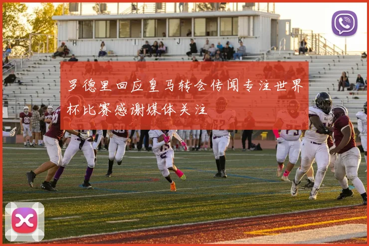 罗德里回应皇马转会传闻专注世界杯比赛感谢媒体关注
