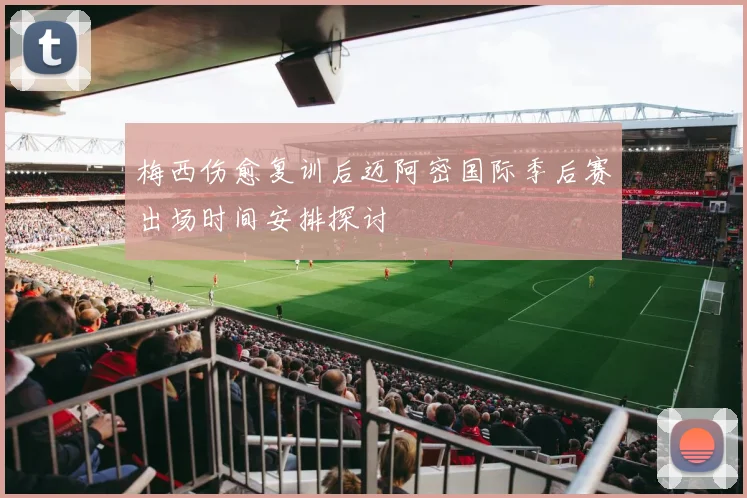 梅西伤愈复训后迈阿密国际季后赛出场时间安排探讨