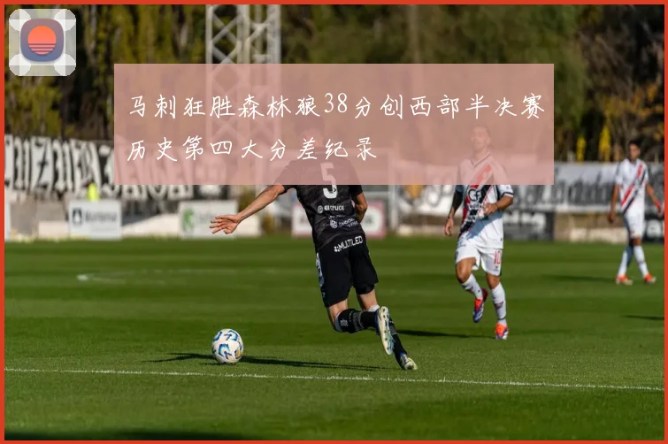 马刺狂胜森林狼38分创西部半决赛历史第四大分差纪录