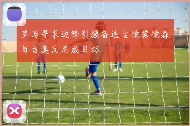 罗马寻求边锋引援备选古德蒙德森与吉奥瓦尼成目标