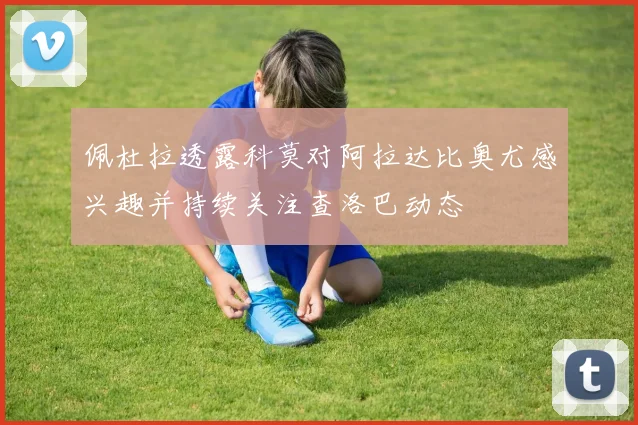 佩杜拉透露科莫对阿拉达比奥尤感兴趣并持续关注查洛巴动态