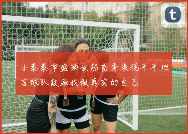 小泰泰华盛顿快船首秀表现平平坦言球队鼓励我做真实的自己