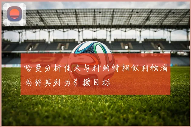 哈曼分析佳夫与科纳特相似利物浦或将其列为引援目标