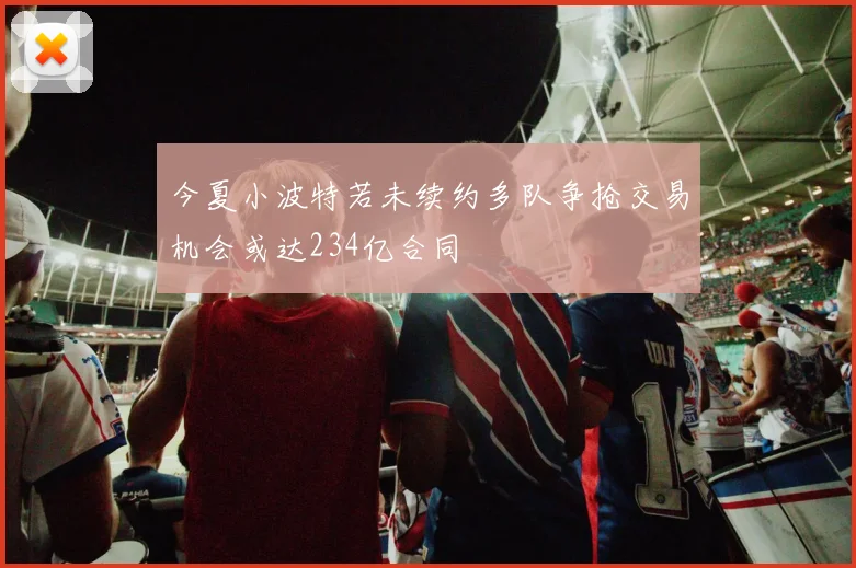 今夏小波特若未续约多队争抢交易机会或达234亿合同