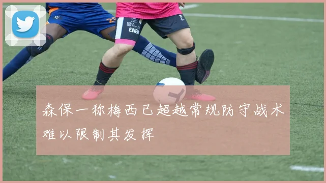森保一称梅西已超越常规防守战术难以限制其发挥