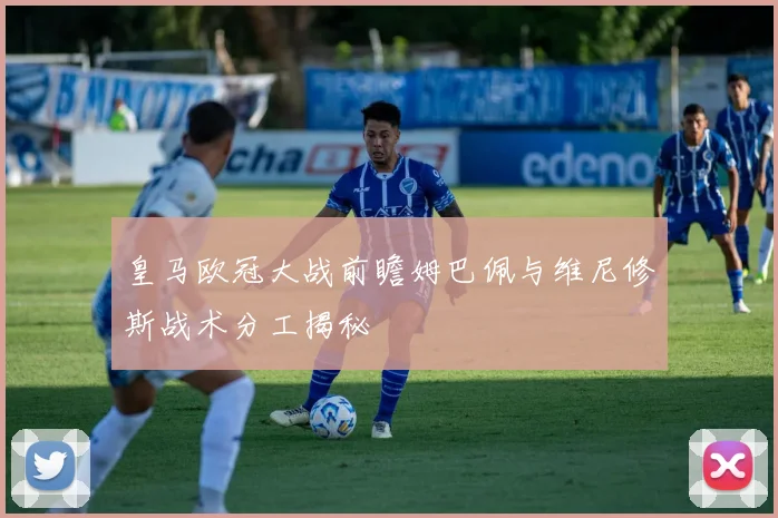 皇马欧冠大战前瞻姆巴佩与维尼修斯战术分工揭秘