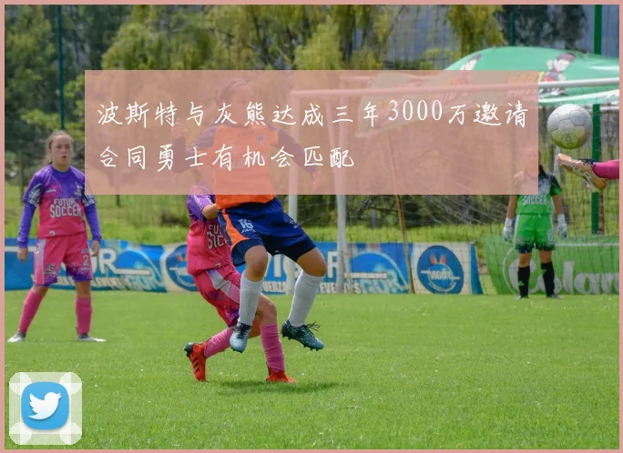 波斯特与灰熊达成三年3000万邀请合同勇士有机会匹配