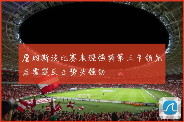 詹姆斯谈比赛表现强调第三节领先后雷霆反击势头强劲