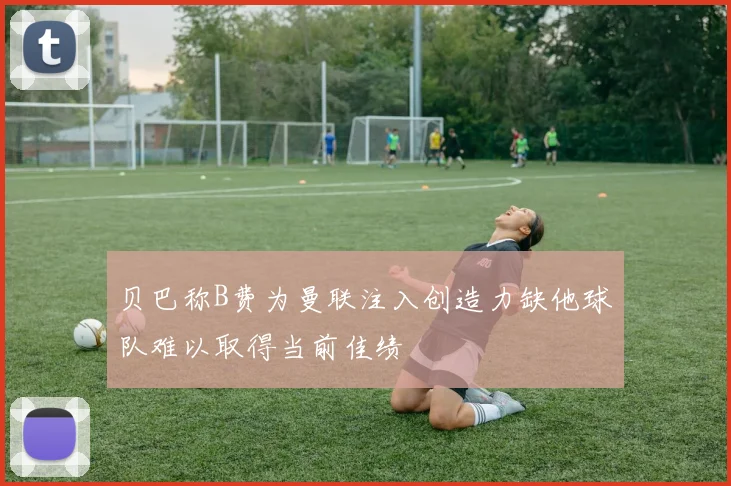 贝巴称B费为曼联注入创造力缺他球队难以取得当前佳绩