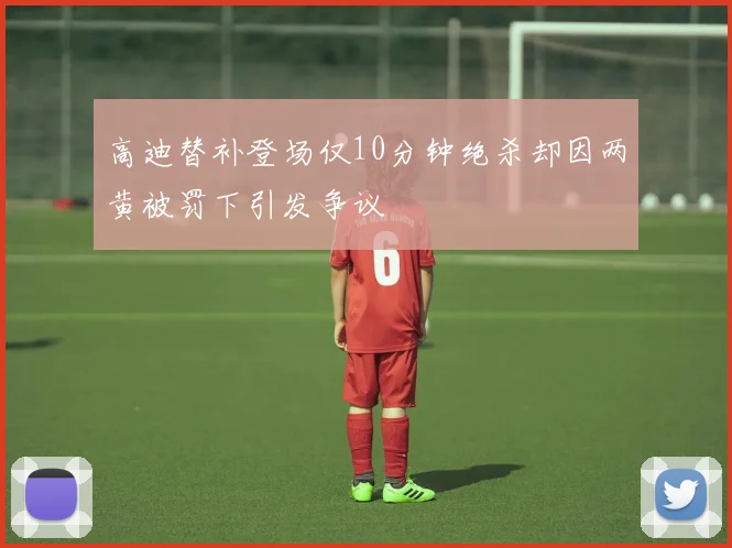 高迪替补登场仅10分钟绝杀却因两黄被罚下引发争议