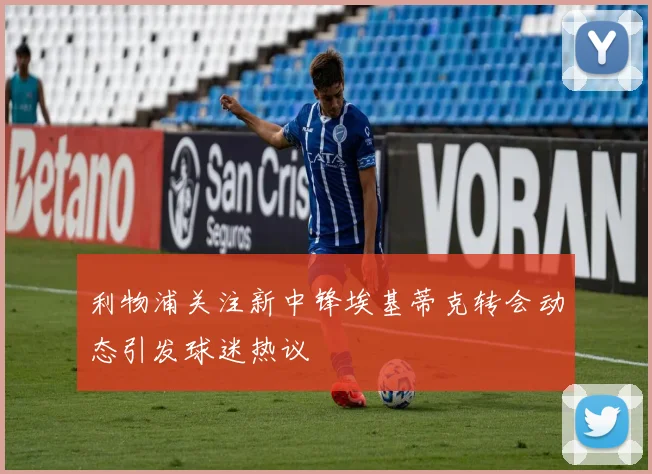 利物浦关注新中锋埃基蒂克转会动态引发球迷热议