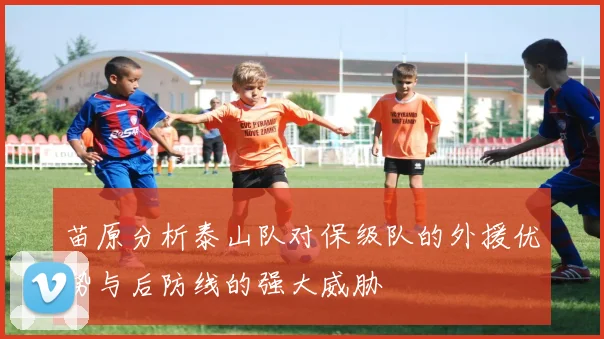 苗原分析泰山队对保级队的外援优势与后防线的强大威胁