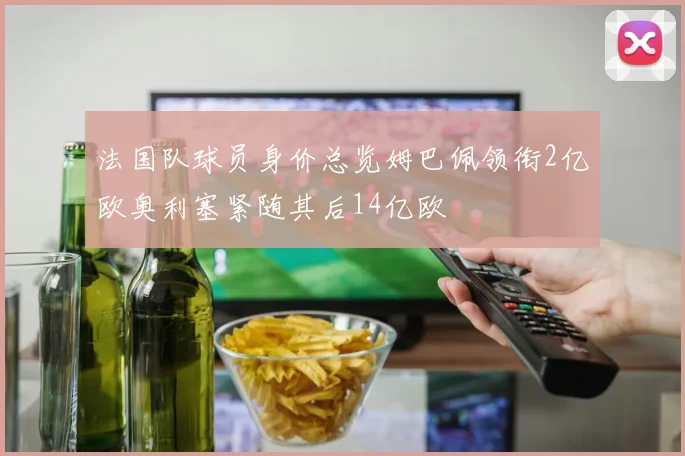 法国队球员身价总览姆巴佩领衔2亿欧奥利塞紧随其后14亿欧