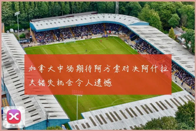 加拿大中场期待阿方索对决阿什拉夫错失机会令人遗憾