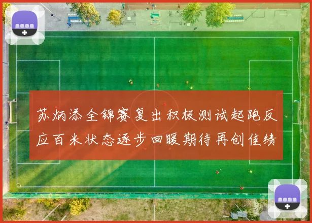 苏炳添全锦赛复出积极测试起跑反应百米状态逐步回暖期待再创佳绩
