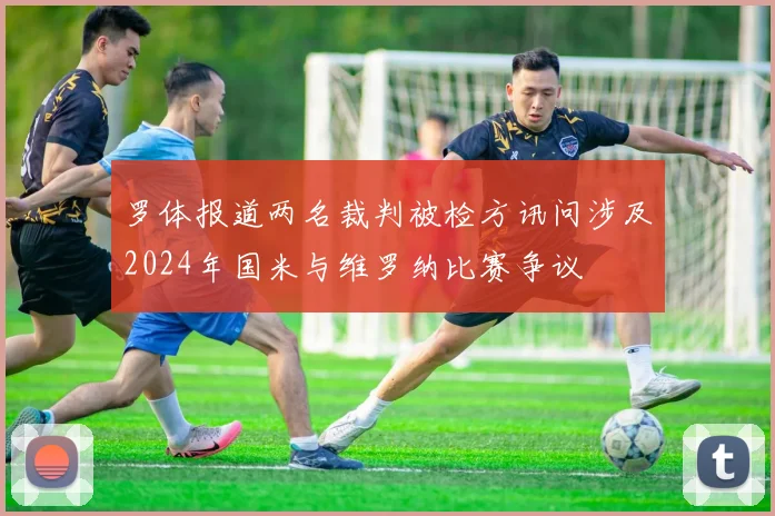 罗体报道两名裁判被检方讯问涉及2024年国米与维罗纳比赛争议