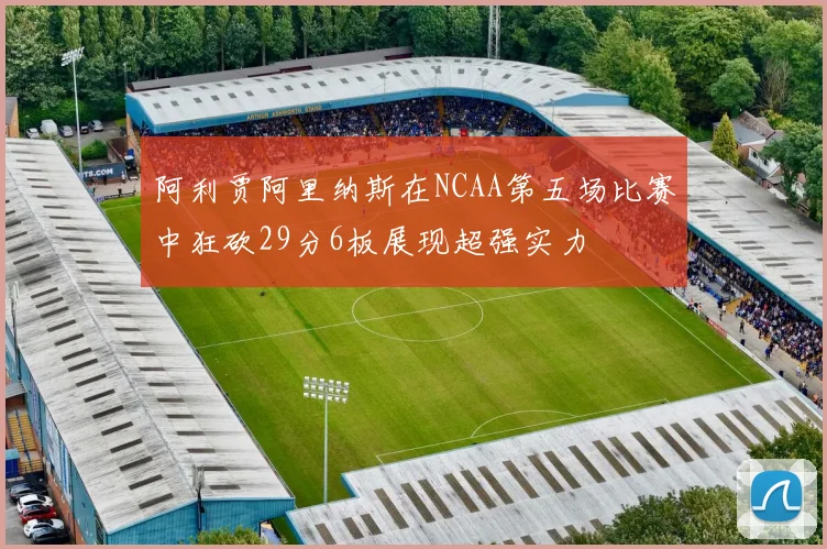阿利贾阿里纳斯在NCAA第五场比赛中狂砍29分6板展现超强实力